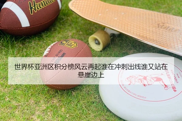 世界杯亚洲区积分榜风云再起谁在冲刺出线谁又站在悬崖边上