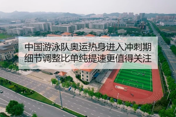 中国游泳队奥运热身进入冲刺期 细节调整比单纯提速更值得关注